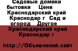 Садовые домики (бытовки) › Цена ­ 100 - Краснодарский край, Краснодар г. Сад и огород » Другое   . Краснодарский край,Краснодар г.